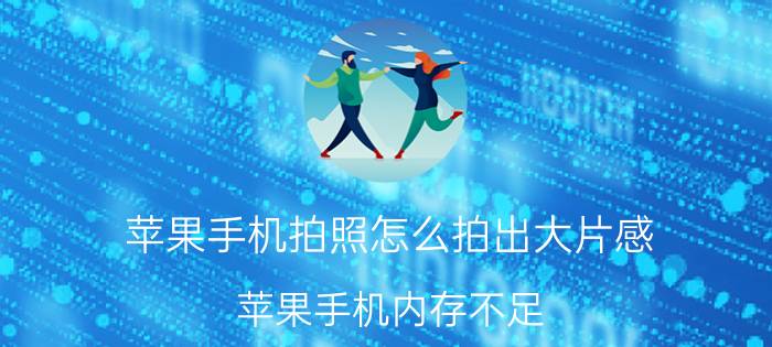 苹果手机拍照怎么拍出大片感 苹果手机内存不足，有哪些解决办法？